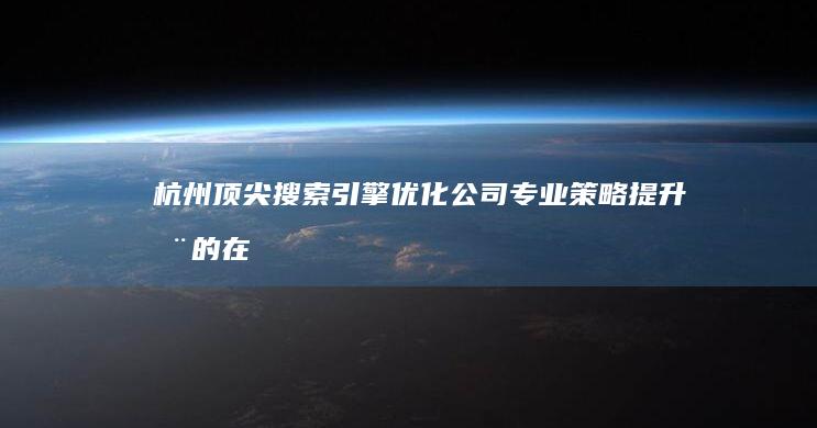 杭州顶尖搜索引擎优化公司：专业策略提升您的在线影响力